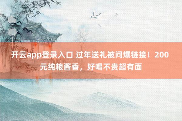 开云app登录入口 过年送礼被问爆链接!200 元纯粮酱香,好喝不贵超有面