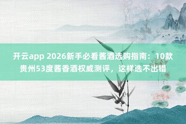 开云app 2026新手必看酱酒选购指南：10款贵州53度酱香酒权威测评，这样选不出错