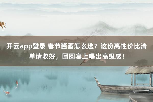 开云app登录 春节酱酒怎么选？这份高性价比清单请收好，团圆宴上喝出高级感！