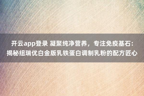 开云app登录 凝聚纯净营养,专注免疫基石:揭秘纽瑞优白金版乳铁蛋白调制乳粉的配方匠心