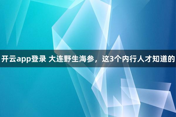 开云app登录 大连野生海参，这3个内行人才知道的