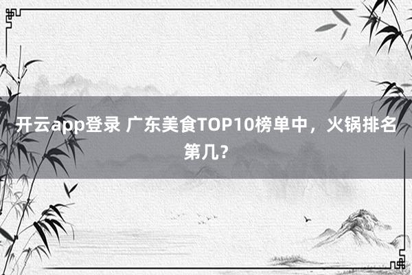 开云app登录 广东美食TOP10榜单中,火锅排名第几?