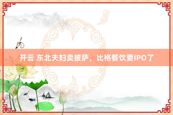 开云 东北夫妇卖披萨,比格餐饮要IPO了