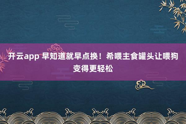 开云app 早知道就早点换!希喂主食罐头让喂狗变得更轻松