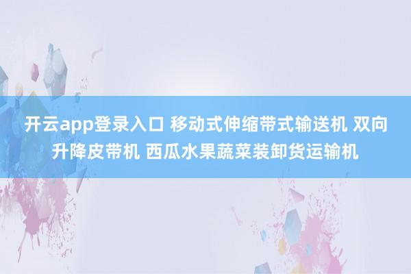 开云app登录入口 移动式伸缩带式输送机 双向升降皮带机 西瓜水果蔬菜装卸货运输机