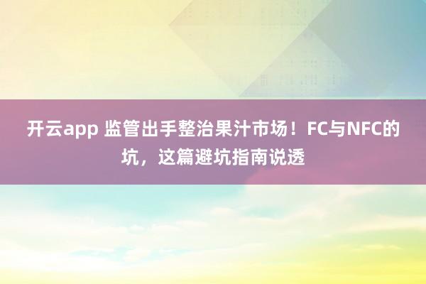 开云app 监管出手整治果汁市场！FC与NFC的坑，这篇避坑指南说透