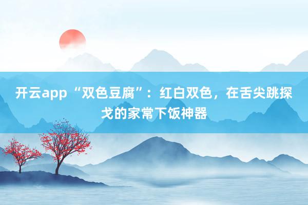 开云app “双色豆腐”：红白双色，在舌尖跳探戈的家常下饭神器