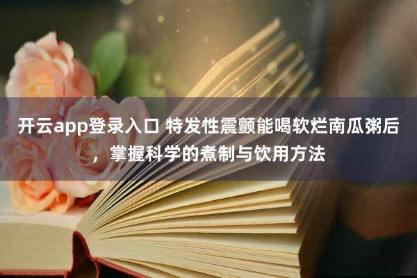 开云app登录入口 特发性震颤能喝软烂南瓜粥后，掌握科学的煮制与饮用方法