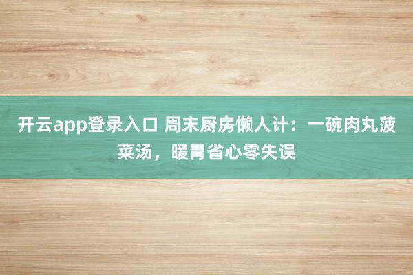 开云app登录入口 周末厨房懒人计：一碗肉丸菠菜汤，暖胃省心零失误