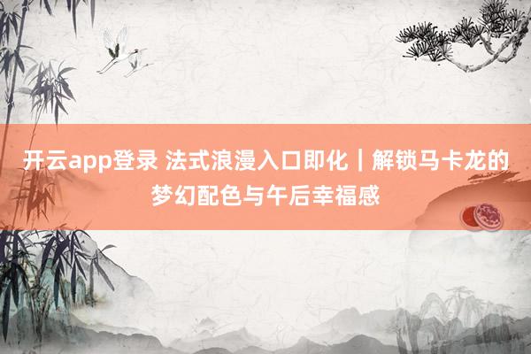 开云app登录 法式浪漫入口即化|解锁马卡龙的梦幻配色与午后幸福感