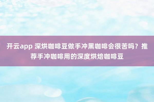 开云app 深烘咖啡豆做手冲黑咖啡会很苦吗?推荐手冲咖啡用的深度烘焙咖啡豆