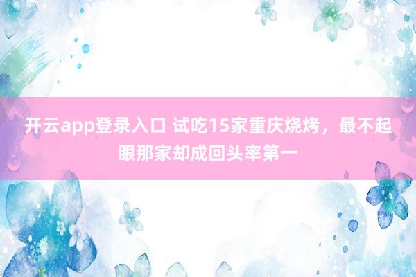 开云app登录入口 试吃15家重庆烧烤,最不起眼那家却成回头率第一