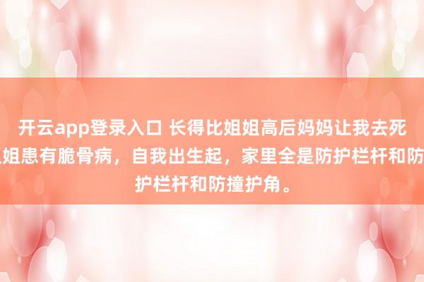 开云app登录入口 长得比姐姐高后妈妈让我去死 许安 姐姐患有脆骨病，自我出生起，家里全是防护栏杆和防撞护角。