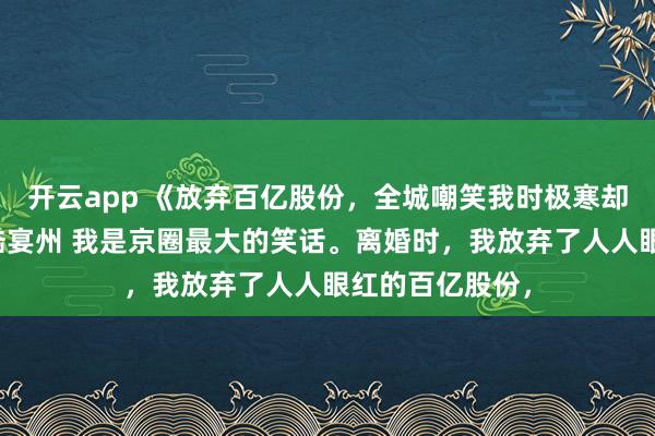 开云app 《放弃百亿股份，全城嘲笑我时极寒却降临了》林晚陆宴州 我是京圈最大的笑话。离婚时，我放弃了人人眼红的百亿股份，