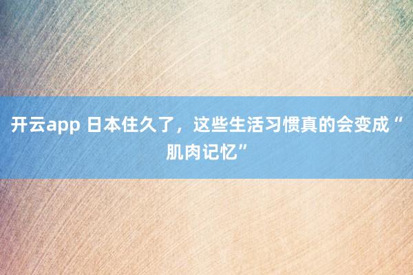 开云app 日本住久了，这些生活习惯真的会变成“肌肉记忆”