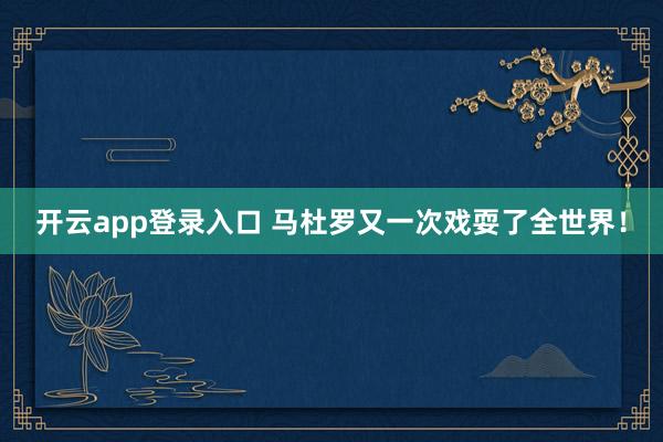 开云app登录入口 马杜罗又一次戏耍了全世界！