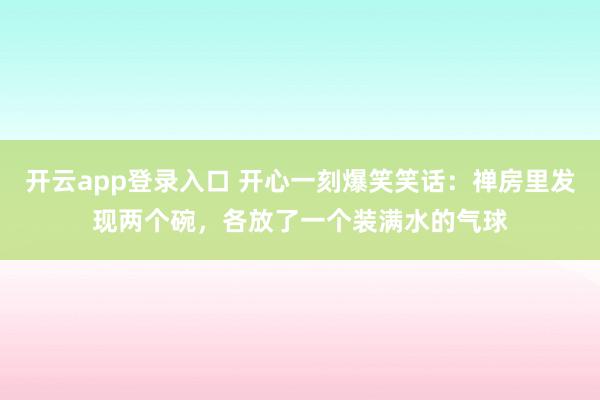 开云app登录入口 开心一刻爆笑笑话：禅房里发现两个碗，各放了一个装满水的气球