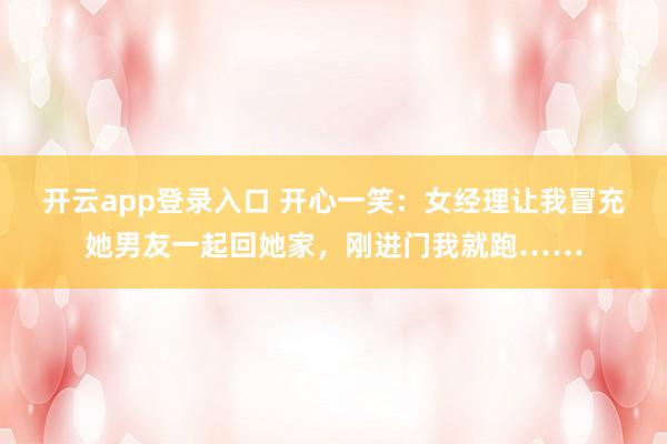 开云app登录入口 开心一笑：女经理让我冒充她男友一起回她家，刚进门我就跑……