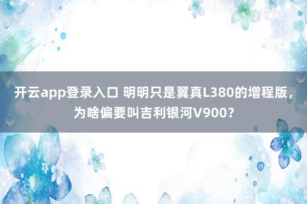 开云app登录入口 明明只是翼真L380的增程版，为啥偏要叫吉利银河V900？