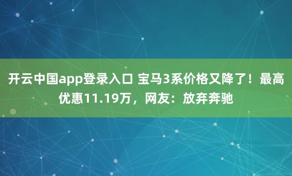 开云中国app登录入口 宝马3系价格又降了！最高优惠11.19万，网友：放弃奔驰