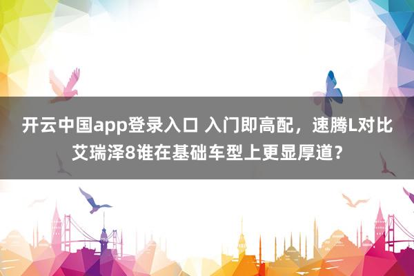 开云中国app登录入口 入门即高配,速腾L对比艾瑞泽8谁在基础车型上更显厚道?