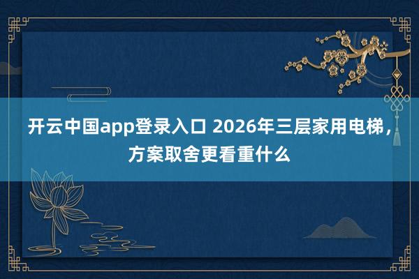 开云中国app登录入口 2026年三层家用电梯,方案取舍更看重什么