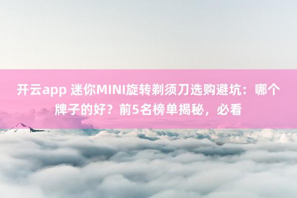 开云app 迷你MINI旋转剃须刀选购避坑:哪个牌子的好?前5名榜单揭秘,必看