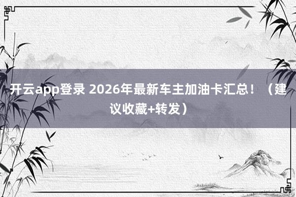 开云app登录 2026年最新车主加油卡汇总!(建议收藏+转发)