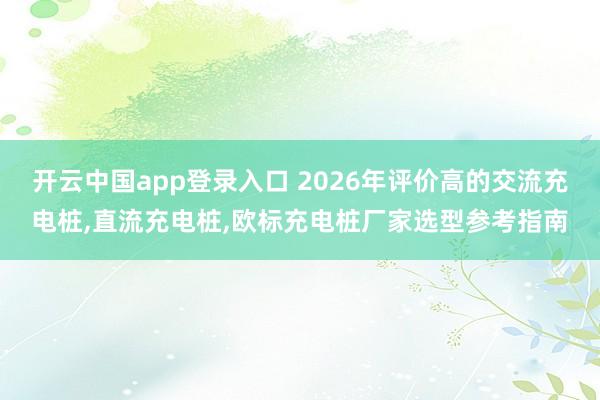开云中国app登录入口 2026年评价高的交流充电桩,直流充电桩,欧标充电桩厂家选型参考指南