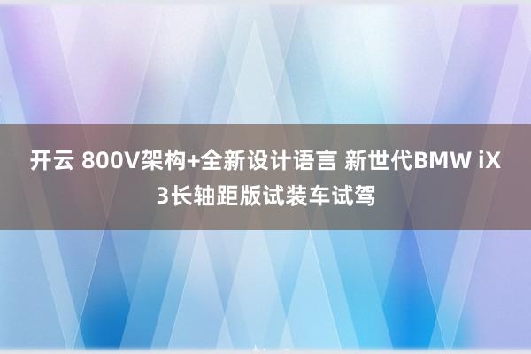 开云 800V架构+全新设计语言 新世代BMW iX3长轴距版试装车试驾