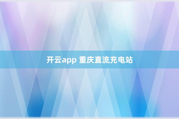 开云app 重庆直流充电站