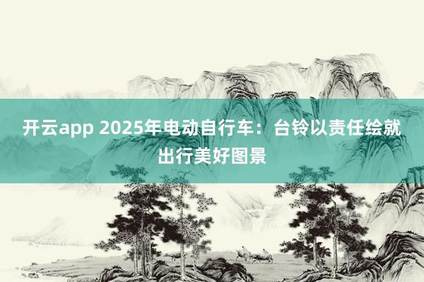 开云app 2025年电动自行车：台铃以责任绘就出行美好图景