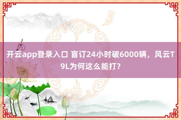开云app登录入口 盲订24小时破6000辆,风云T9L为何这么能打?