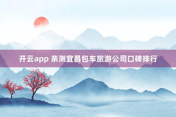 开云app 亲测宜昌包车旅游公司口碑排行