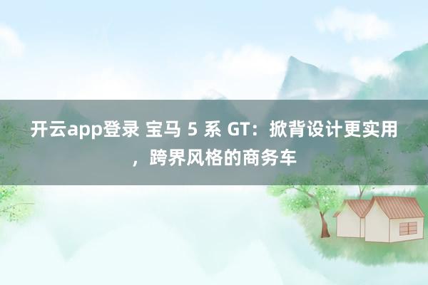 开云app登录 宝马 5 系 GT：掀背设计更实用，跨界风格的商务车