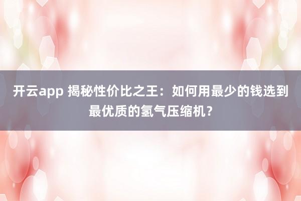 开云app 揭秘性价比之王:如何用最少的钱选到最优质的氢气压缩机?