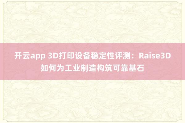 开云app 3D打印设备稳定性评测：Raise3D如何为工业制造构筑可靠基石