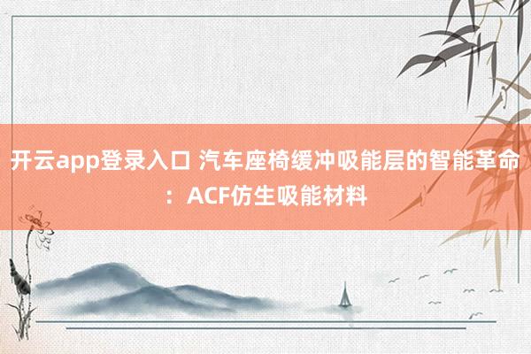 开云app登录入口 汽车座椅缓冲吸能层的智能革命：ACF仿生吸能材料