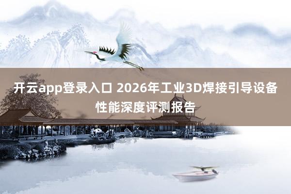 开云app登录入口 2026年工业3D焊接引导设备性能深度评测报告