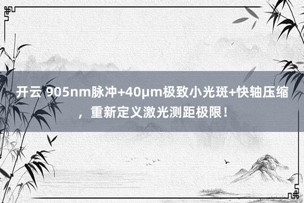 开云 905nm脉冲+40μm极致小光斑+快轴压缩,重新定义激光测距极限!