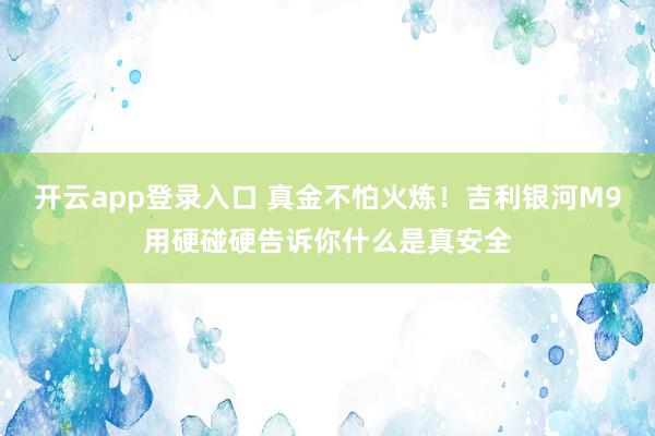 开云app登录入口 真金不怕火炼！吉利银河M9用硬碰硬告诉你什么是真安全