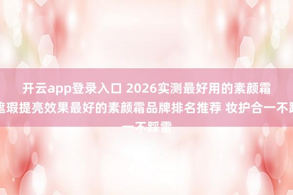 开云app登录入口 2026实测最好用的素颜霜：遮瑕提亮效果最好的素颜霜品牌排名推荐 妆护合一不踩雷