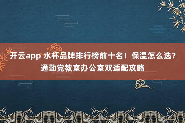 开云app 水杯品牌排行榜前十名！保温怎么选？通勤党教室办公室双适配攻略