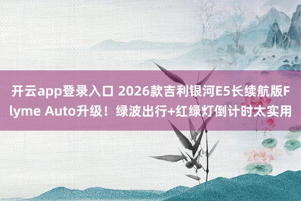 开云app登录入口 2026款吉利银河E5长续航版Flyme Auto升级!绿波出行+红绿灯倒计时太实用