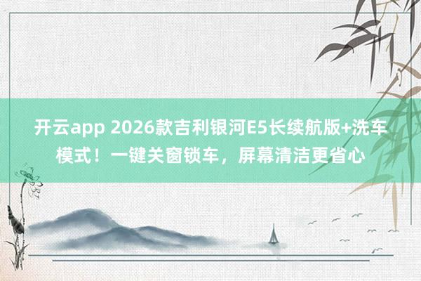 开云app 2026款吉利银河E5长续航版+洗车模式!一键关窗锁车,屏幕清洁更省心