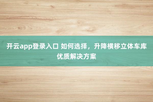 开云app登录入口 如何选择,升降横移立体车库优质解决方案