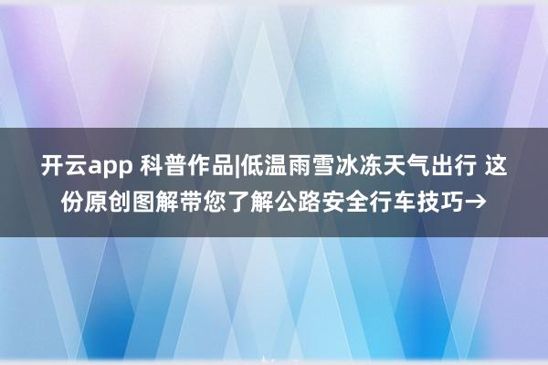 开云app 科普作品|低温雨雪冰冻天气出行 这份原创图解带您了解公路安全行车技巧→