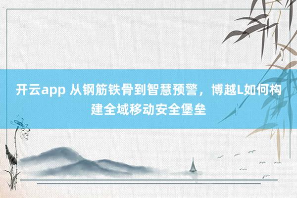 开云app 从钢筋铁骨到智慧预警，博越L如何构建全域移动安全堡垒
