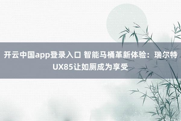 开云中国app登录入口 智能马桶革新体验：瑞尔特UX85让如厕成为享受