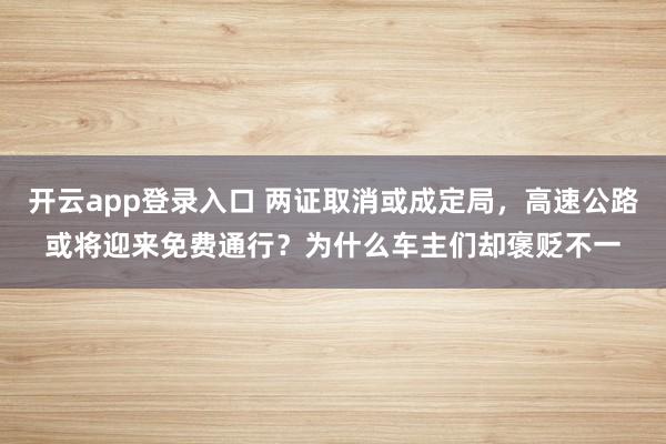 开云app登录入口 两证取消或成定局,高速公路或将迎来免费通行?为什么车主们却褒贬不一